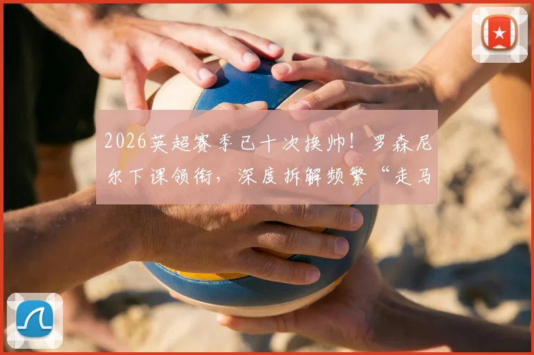 2026英超赛季已十次换帅!罗森尼尔下课领衔,深度拆解频繁“走马换将”的背后真相与球队影响