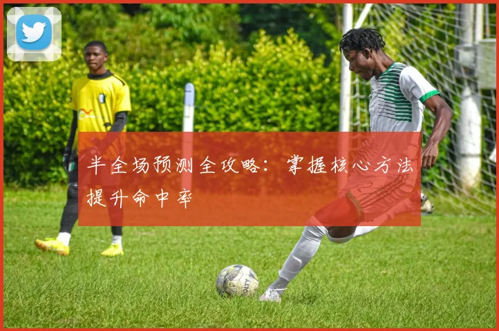 半全场预测全攻略:掌握核心方法提升命中率
