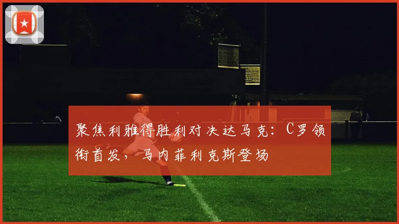 聚焦利雅得胜利对决达马克：C罗领衔首发，马内菲利克斯登场