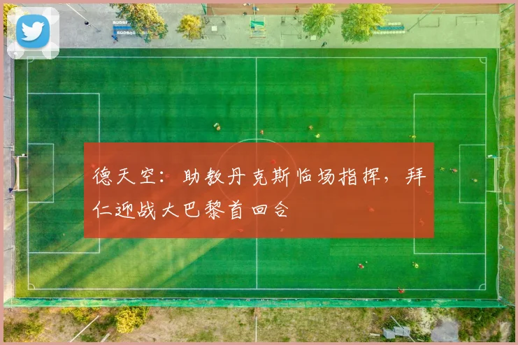 德天空：助教丹克斯临场指挥，拜仁迎战大巴黎首回合