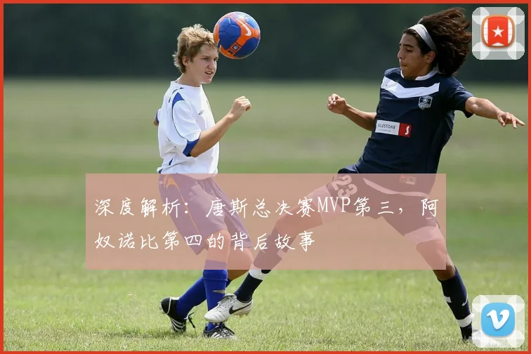 深度解析：唐斯总决赛MVP第三，阿奴诺比第四的背后故事