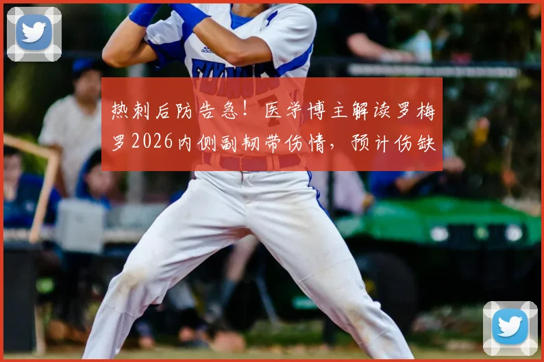 热刺后防告急！医学博主解读罗梅罗2026内侧副韧带伤情，预计伤缺两月，深度分析替代方案