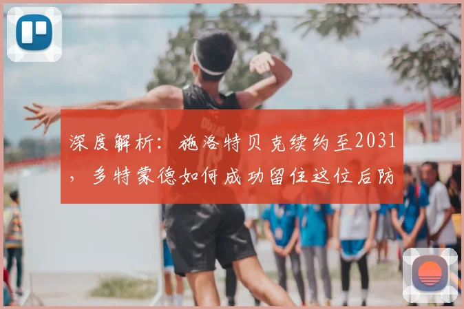 深度解析:施洛特贝克续约至2031,多特蒙德如何成功留住这位后防核心?