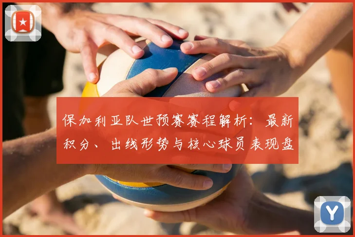 保加利亚队世预赛赛程解析:最新积分、出线形势与核心球员表现盘点