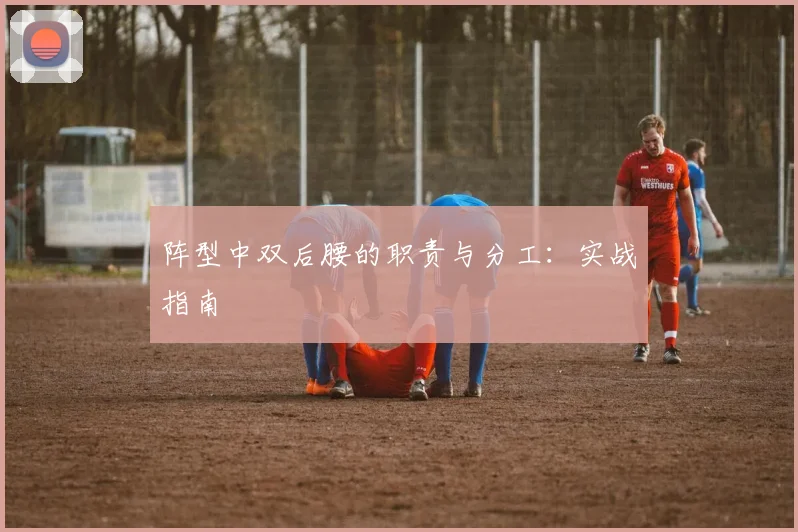阵型中双后腰的职责与分工：实战指南