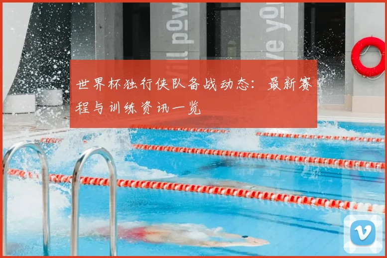 世界杯独行侠队备战动态：最新赛程与训练资讯一览