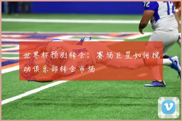 世界杯预测转会：赛场巨星如何搅动俱乐部转会市场