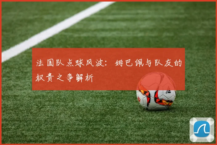 法国队点球风波:姆巴佩与队友的权责之争解析