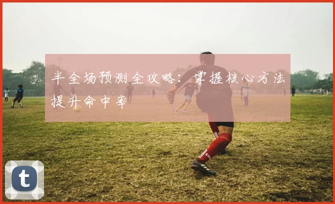 半全场预测全攻略：掌握核心方法提升命中率