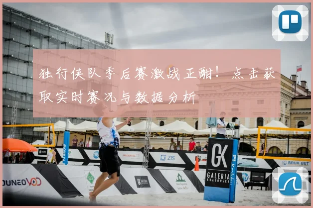 独行侠队季后赛激战正酣！点击获取实时赛况与数据分析