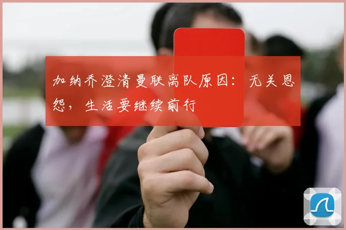 加纳乔澄清曼联离队原因：无关恩怨，生活要继续前行